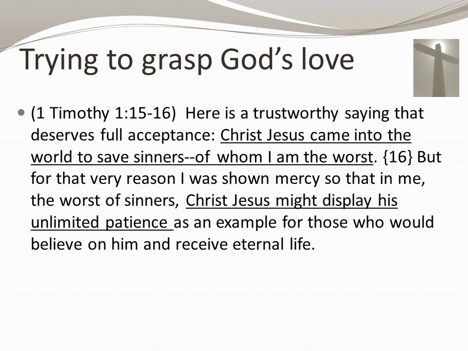 Trying to grasp God’s love (1 Timothy 1:15-16) Here is a trustworthy saying that deserves full acceptance: Christ Jesus came into the world to save sinners--of whom I am the worst.