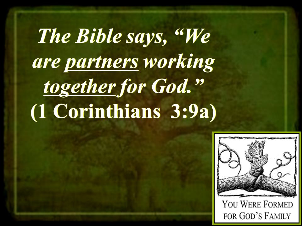 The Bible says, We are partners working together for God. (1 Corinthians 3:9a)