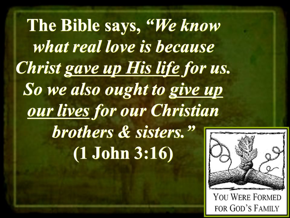 The Bible says, We know what real love is because Christ gave up His life for us.