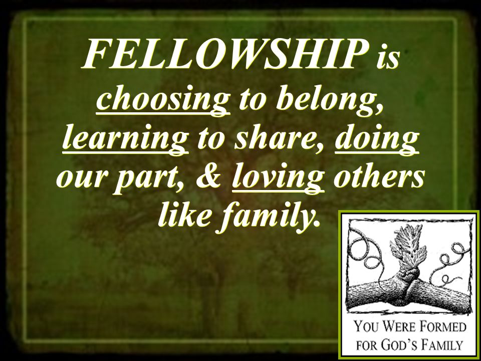 FELLOWSHIP is choosing to belong, learning to share, doing our part, & loving others like family.