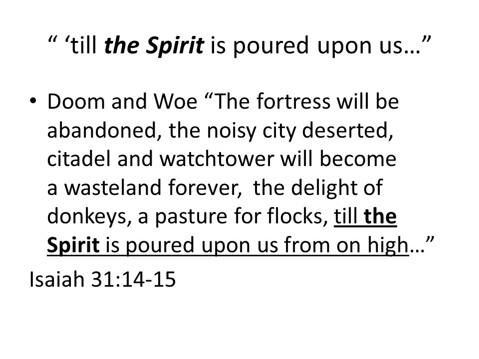 ‘till the Spirit is poured upon us… Doom and Woe The fortress will be abandoned, the noisy city deserted, citadel and watchtower will become a wasteland forever, the delight of donkeys, a pasture for flocks, till the Spirit is poured upon us from on high… Isaiah 31:14-15