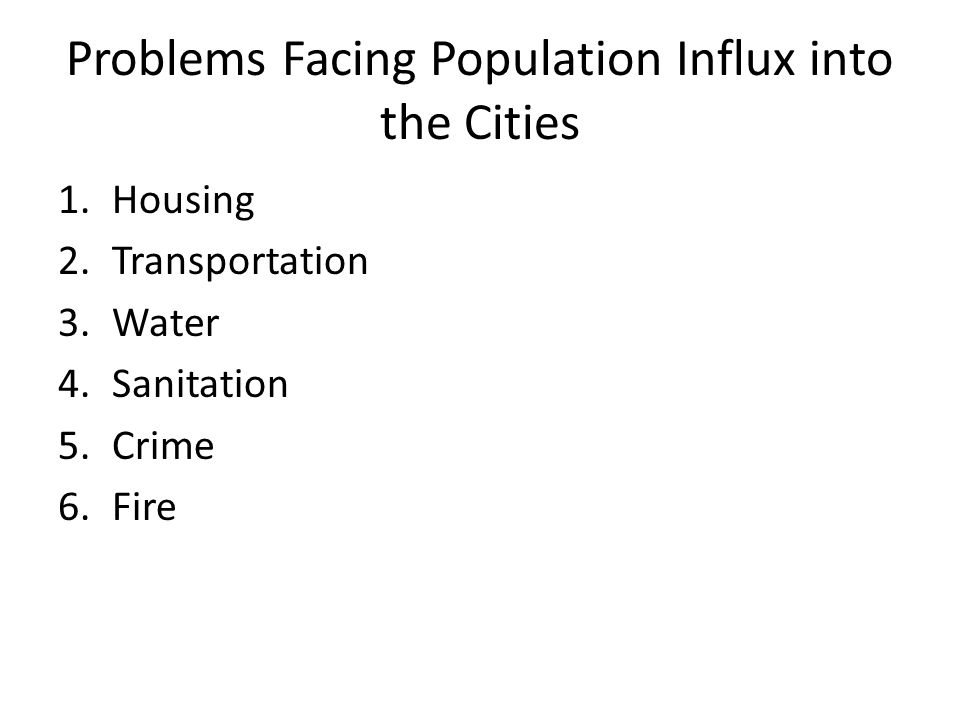 Problems Facing Population Influx into the Cities 1.Housing 2.Transportation 3.Water 4.Sanitation 5.Crime 6.Fire