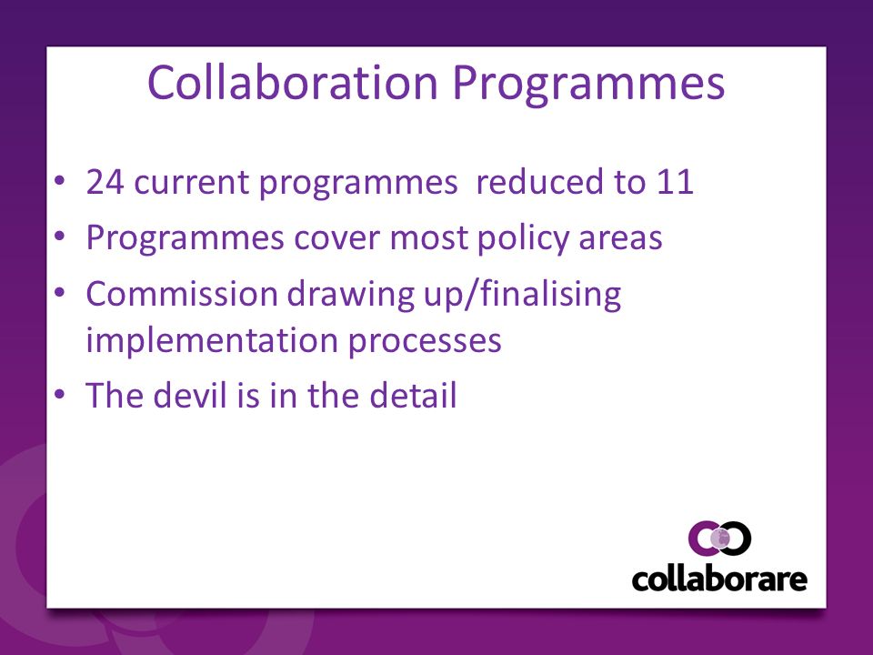 Collaboration Programmes 24 current programmes reduced to 11 Programmes cover most policy areas Commission drawing up/finalising implementation processes The devil is in the detail