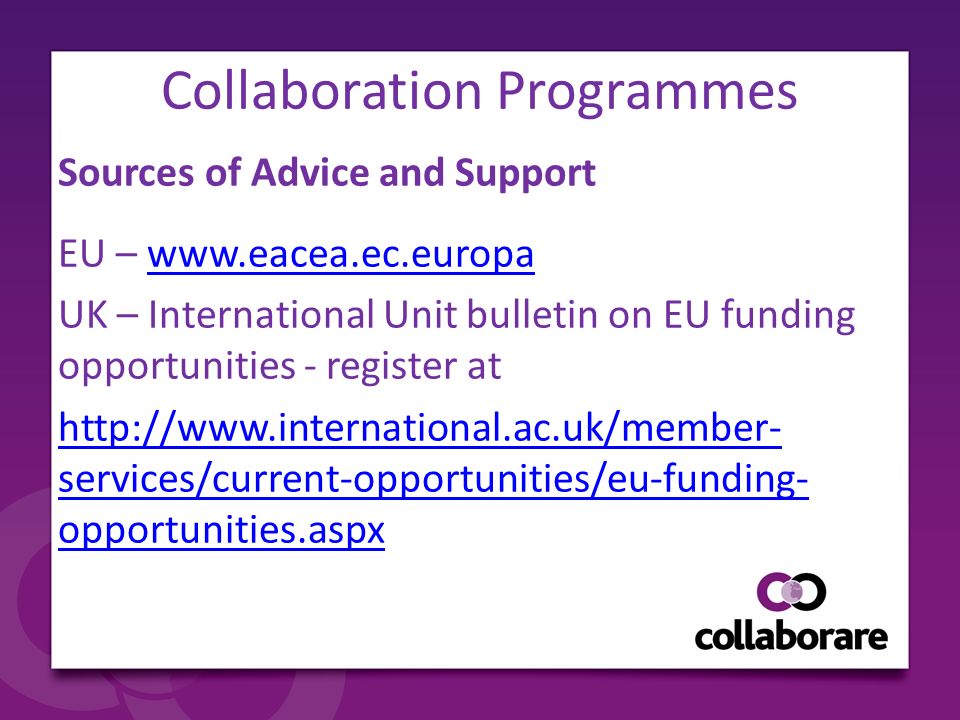 Collaboration Programmes Sources of Advice and Support EU –   UK – International Unit bulletin on EU funding opportunities - register at   services/current-opportunities/eu-funding- opportunities.aspx