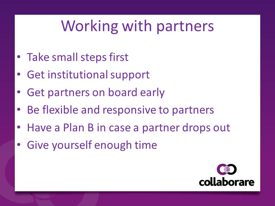 Working with partners Take small steps first Get institutional support Get partners on board early Be flexible and responsive to partners Have a Plan B in case a partner drops out Give yourself enough time