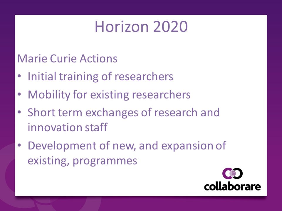 Horizon 2020 Marie Curie Actions Initial training of researchers Mobility for existing researchers Short term exchanges of research and innovation staff Development of new, and expansion of existing, programmes