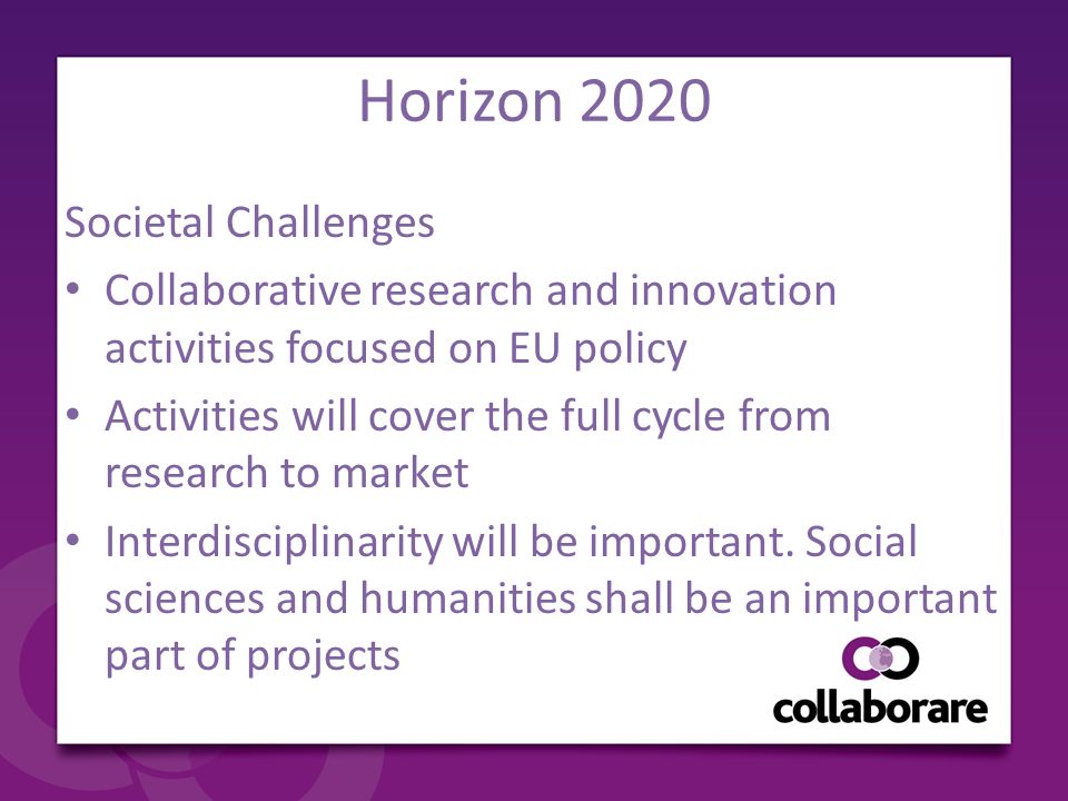Horizon 2020 Societal Challenges Collaborative research and innovation activities focused on EU policy Activities will cover the full cycle from research to market Interdisciplinarity will be important.