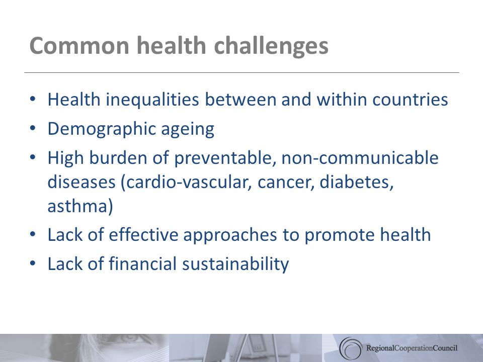 Common health challenges Health inequalities between and within countries Demographic ageing High burden of preventable, non-communicable diseases (cardio-vascular, cancer, diabetes, asthma) Lack of effective approaches to promote health Lack of financial sustainability
