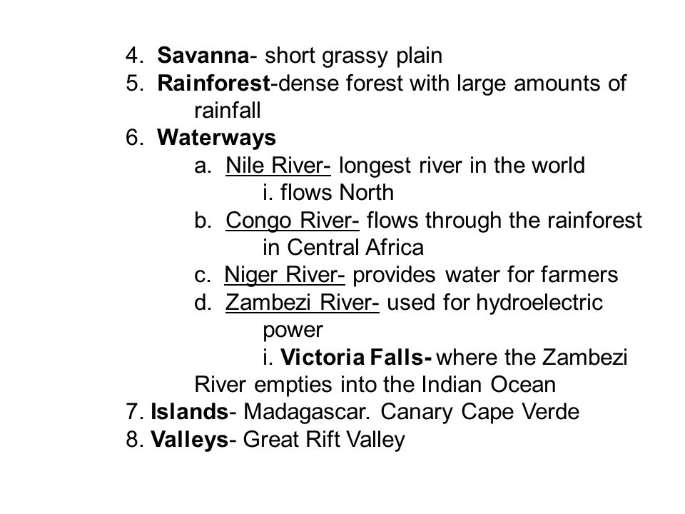 4. Savanna- short grassy plain 5. Rainforest-dense forest with large amounts of rainfall 6.