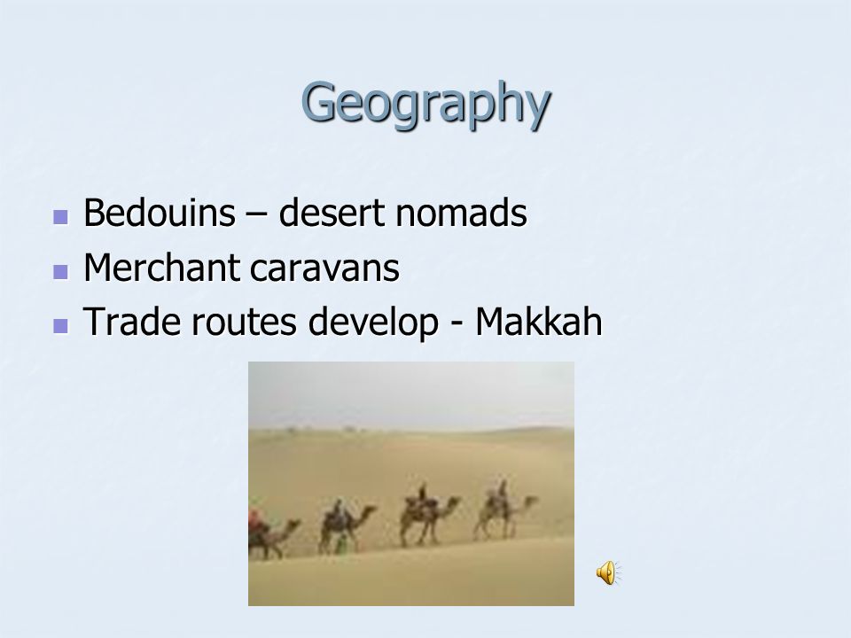 Geography Bedouins – desert nomads Bedouins – desert nomads Merchant caravans Merchant caravans Trade routes develop - Makkah Trade routes develop - Makkah
