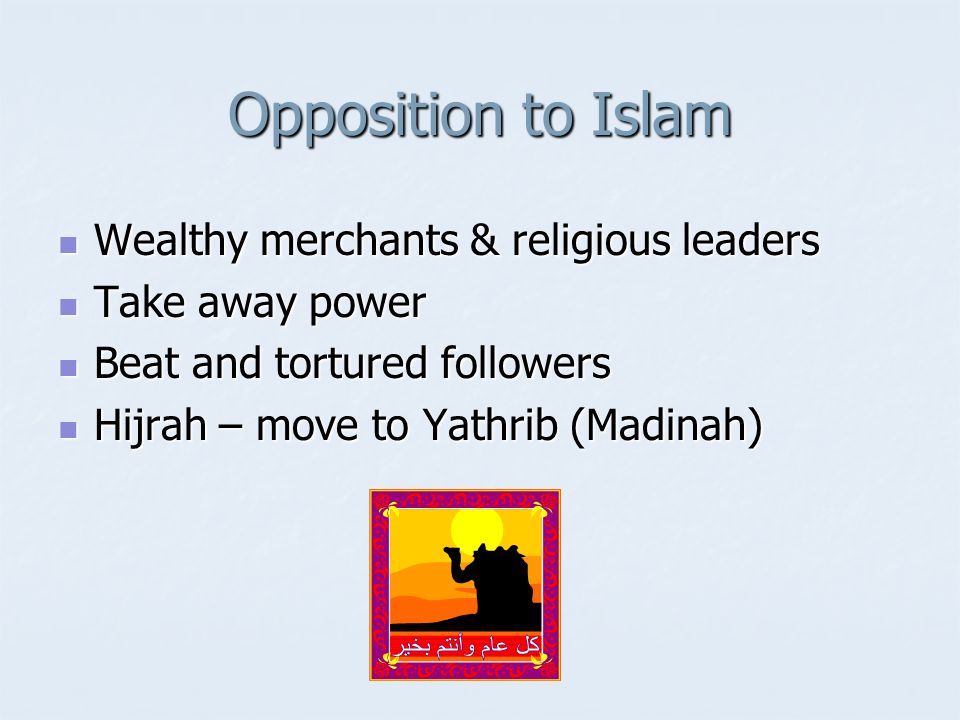 Opposition to Islam Wealthy merchants & religious leaders Wealthy merchants & religious leaders Take away power Take away power Beat and tortured followers Beat and tortured followers Hijrah – move to Yathrib (Madinah) Hijrah – move to Yathrib (Madinah)