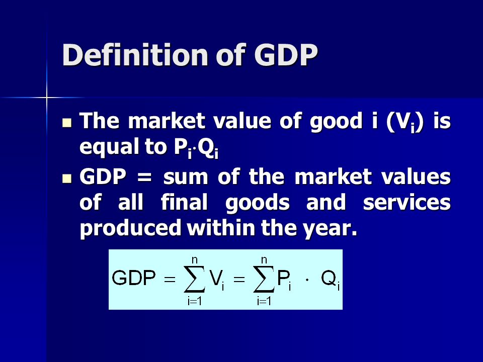 Definition of GDP The market value of good i (V i ) is equal to P i  Q i The market value of good i (V i ) is equal to P i  Q i GDP = sum of the market values of all final goods and services produced within the year.