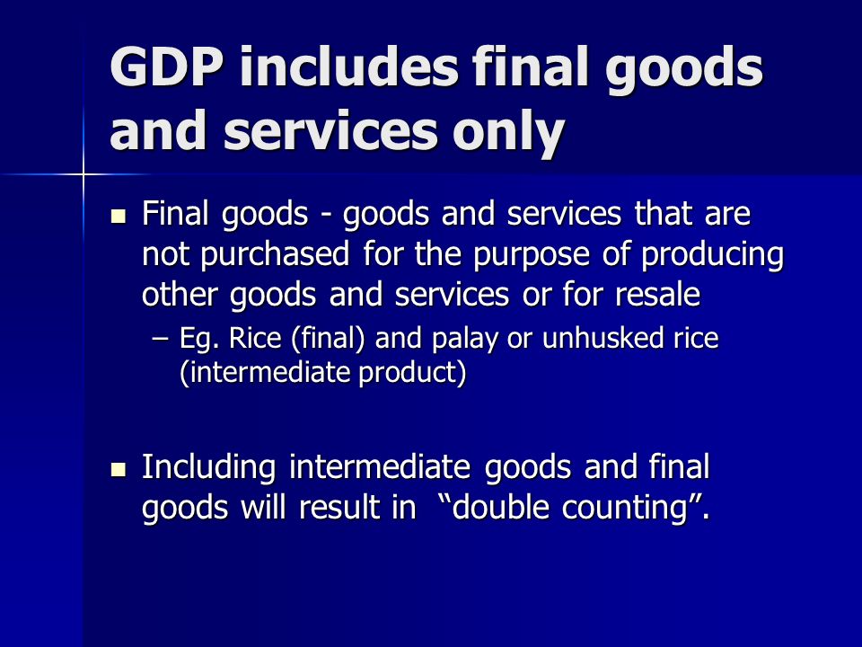 GDP includes final goods and services only Final goods - goods and services that are not purchased for the purpose of producing other goods and services or for resale Final goods - goods and services that are not purchased for the purpose of producing other goods and services or for resale –Eg.