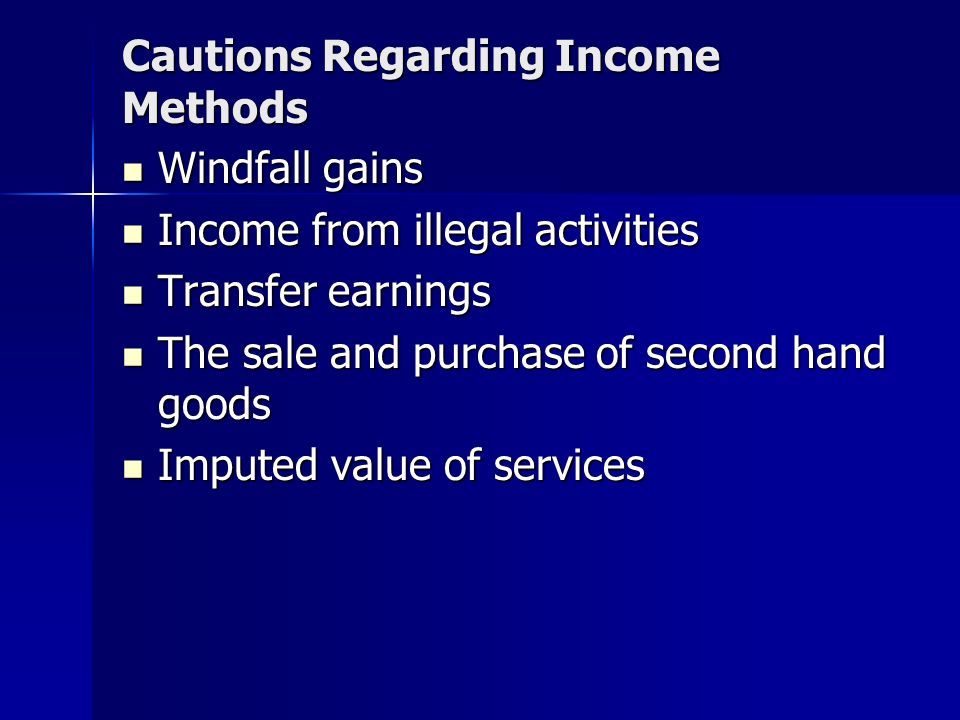 Cautions Regarding Income Methods Windfall gains Windfall gains Income from illegal activities Income from illegal activities Transfer earnings Transfer earnings The sale and purchase of second hand goods The sale and purchase of second hand goods Imputed value of services Imputed value of services