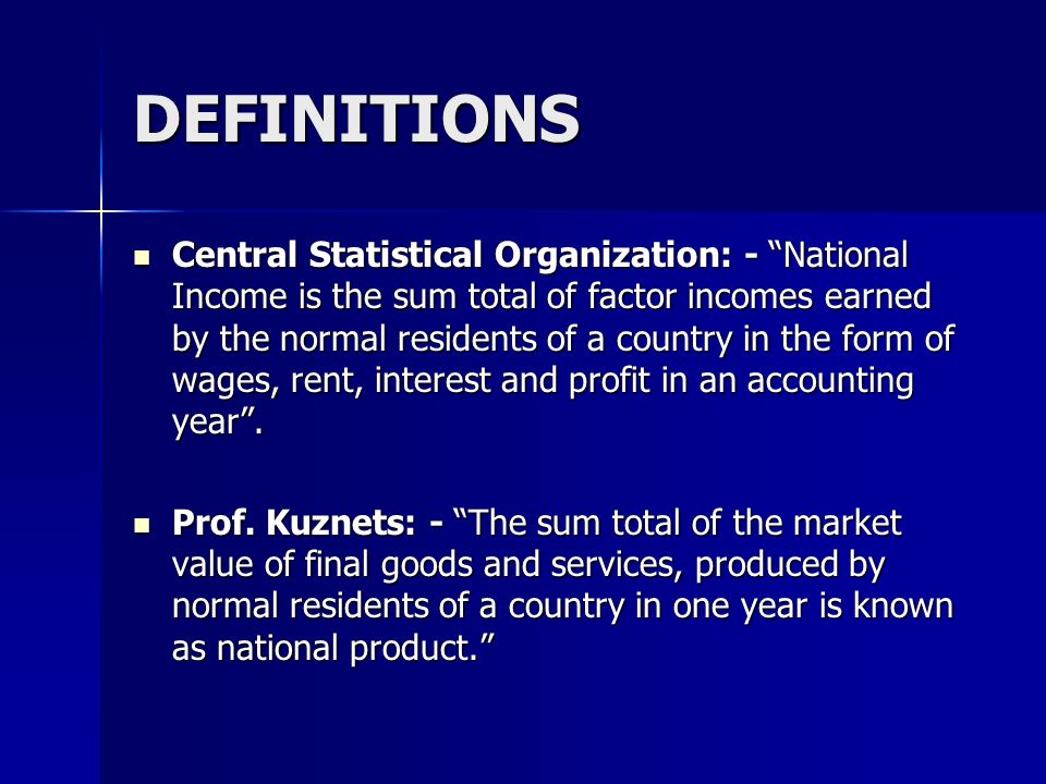 DEFINITIONS Central Statistical Organization: - National Income is the sum total of factor incomes earned by the normal residents of a country in the form of wages, rent, interest and profit in an accounting year .