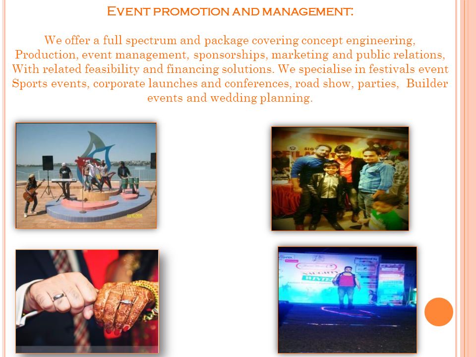 OUR SERVICES  Hospitality Events,  Entertainment Events And Services  Personal Events  Celebrity Management  Event Catering Services,  Press Conferences And Press Meets  PR Services And Events  Corporate Parties  Birthday Party Organizers  Wedding Management  Live Events  Advertisement  (Print & Electronic Media)  Corporate events management  Dealer, Trade, Retailers meets  Customer, Dealer Interaction programs  Corporate award ceremonies  Product launches & brand launches  Sales team events  Theme events & theme conferences  Trade fairs & exhibition  Men power management  Merchandising & in shop promotion  Road show  Shows  Brand activation & promotional events