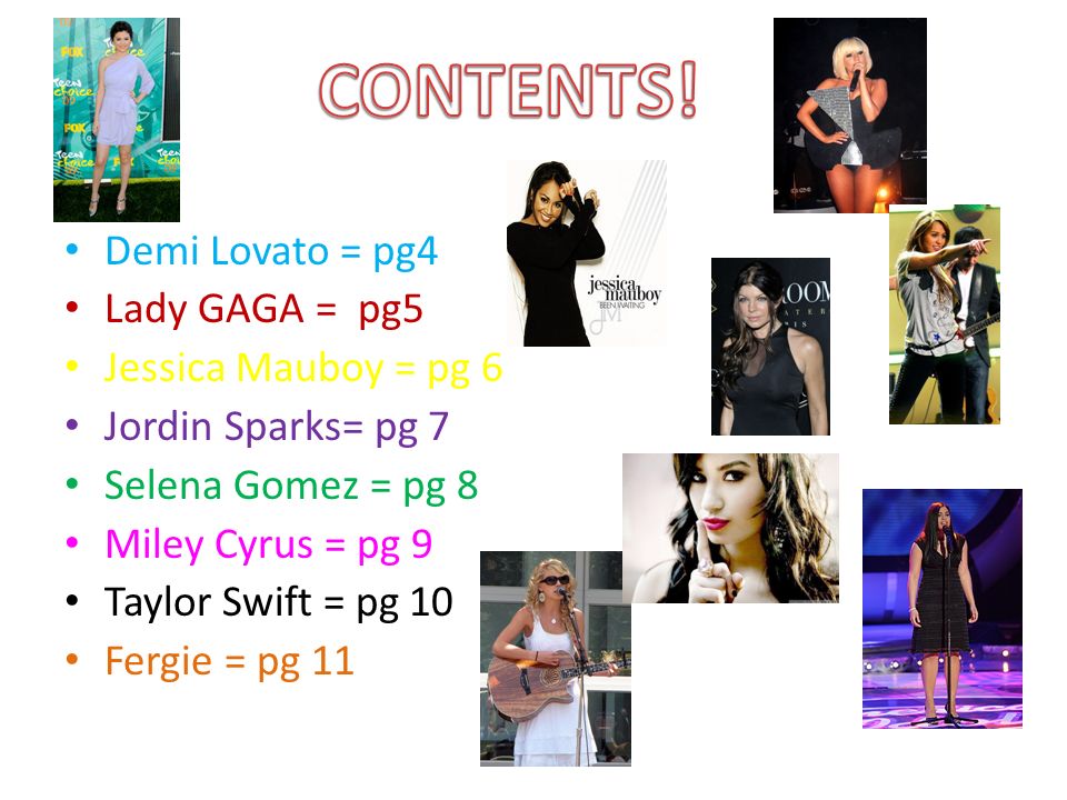 Demi Lovato = pg4 Lady GAGA = pg5 Jessica Mauboy = pg 6 Jordin Sparks= pg 7 Selena Gomez = pg 8 Miley Cyrus = pg 9 Taylor Swift = pg 10 Fergie = pg 11