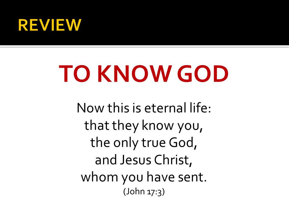 TO KNOW GOD Now this is eternal life: that they know you, the only true God, and Jesus Christ, whom you have sent.