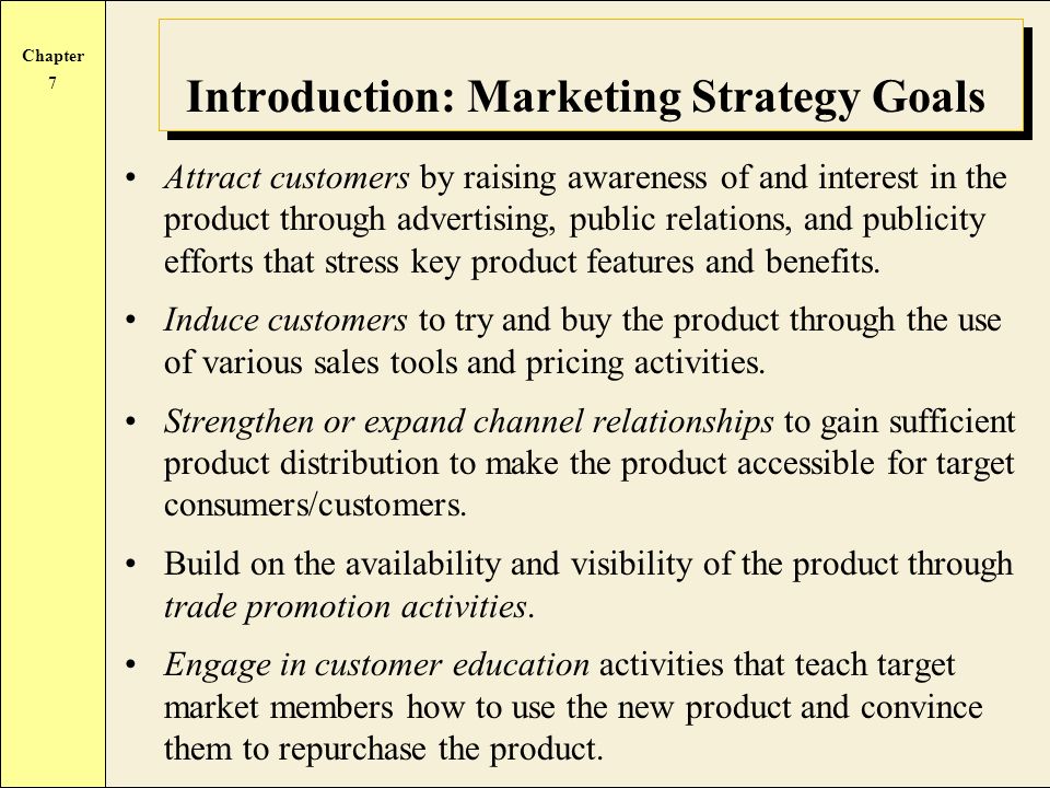 Chapter 7 Introduction: Marketing Strategy Goals Attract customers by raising awareness of and interest in the product through advertising, public relations, and publicity efforts that stress key product features and benefits.