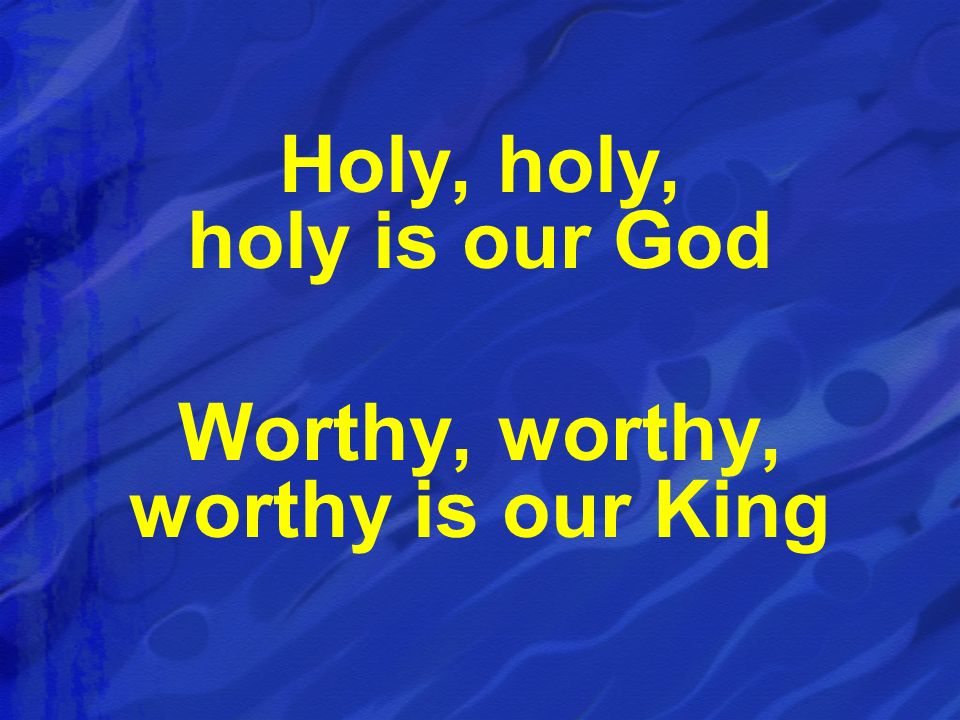 Holy, holy, holy is our God Worthy, worthy, worthy is our King