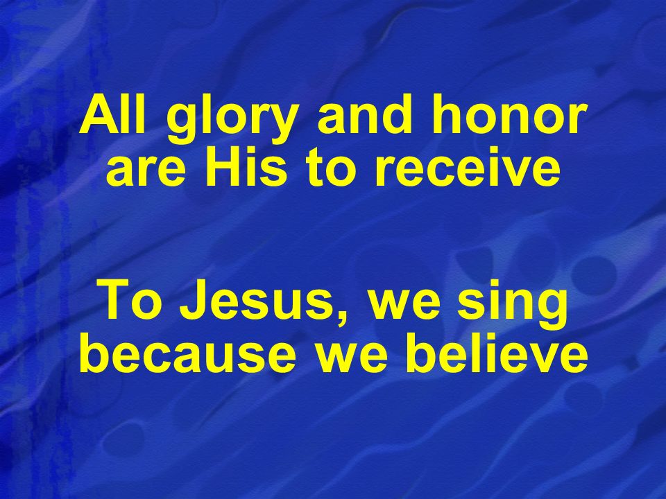 All glory and honor are His to receive To Jesus, we sing because we believe