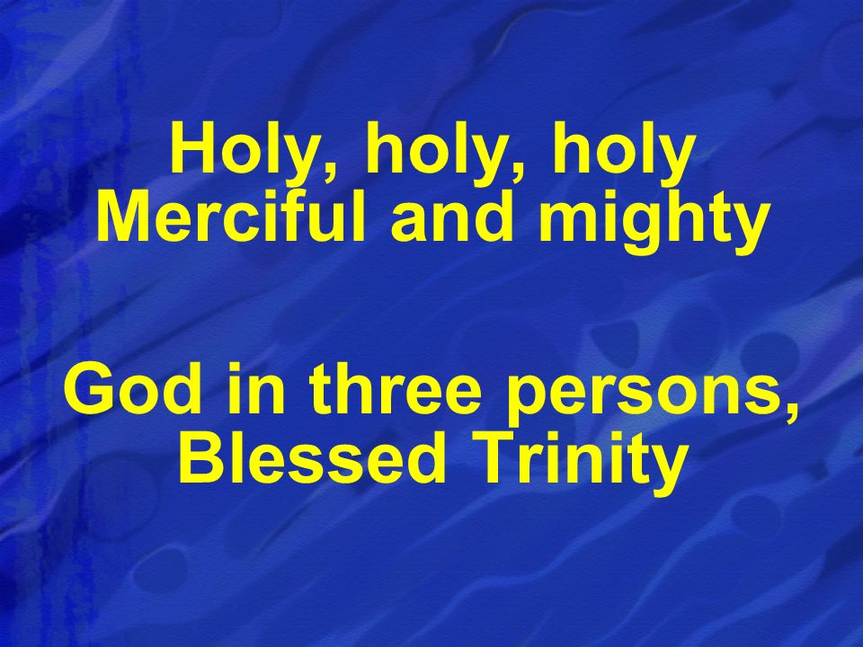 Holy, holy, holy Merciful and mighty God in three persons, Blessed Trinity