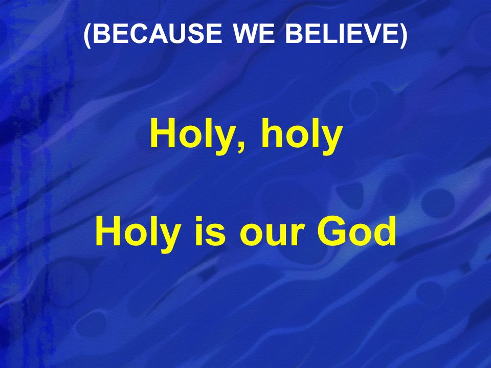 Holy, holy Holy is our God (BECAUSE WE BELIEVE)