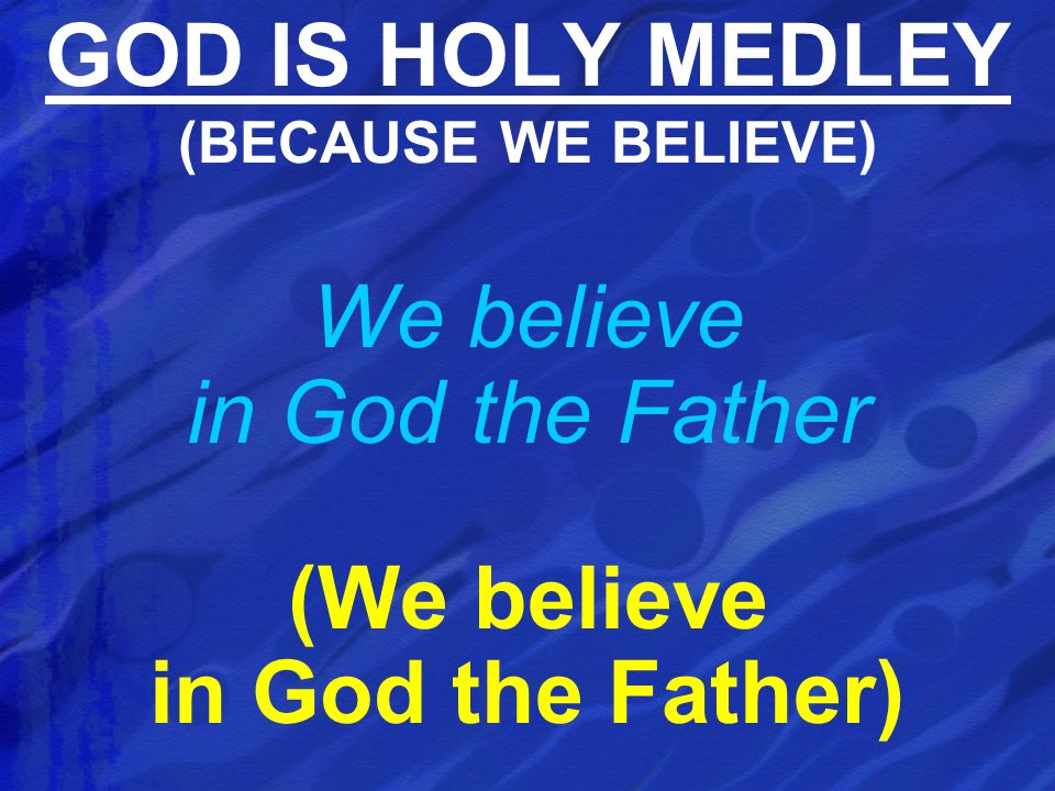 We believe in God the Father (We believe in God the Father) GOD IS HOLY MEDLEY (BECAUSE WE BELIEVE)