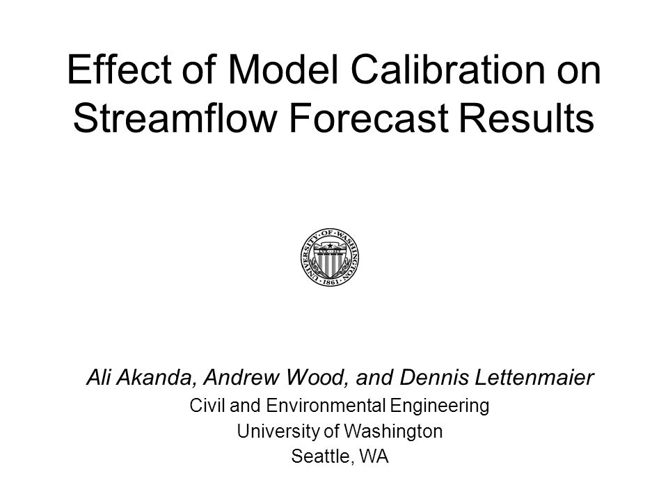 Effect of Model Calibration on Streamflow Forecast Results Ali Akanda, Andrew Wood, and Dennis Lettenmaier Civil and Environmental Engineering University of Washington Seattle, WA
