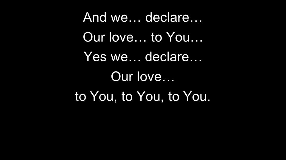 And we… declare… Our love… to You… Yes we… declare… Our love… to You, to You, to You.