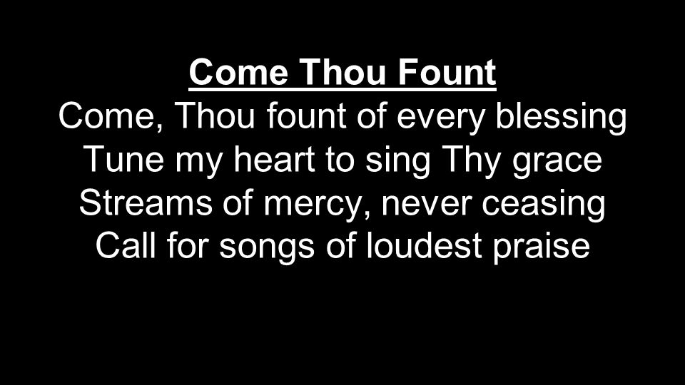 Come Thou Fount Come, Thou fount of every blessing Tune my heart to sing Thy grace Streams of mercy, never ceasing Call for songs of loudest praise