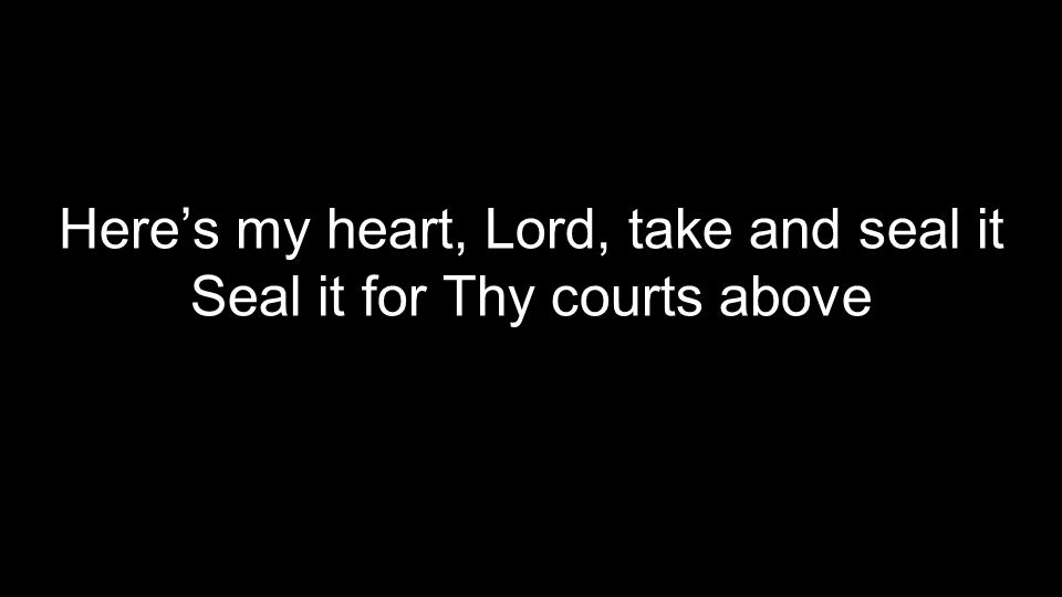 Here’s my heart, Lord, take and seal it Seal it for Thy courts above