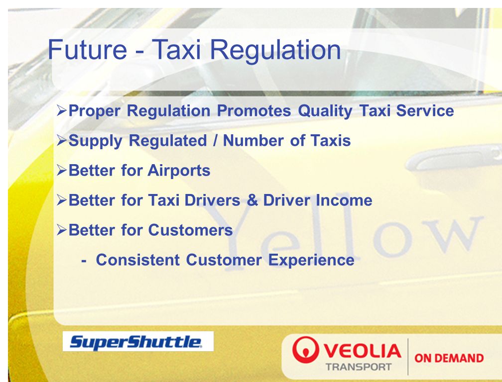 Future - Taxi Regulation  Proper Regulation Promotes Quality Taxi Service  Supply Regulated / Number of Taxis  Better for Airports  Better for Taxi Drivers & Driver Income  Better for Customers - Consistent Customer Experience