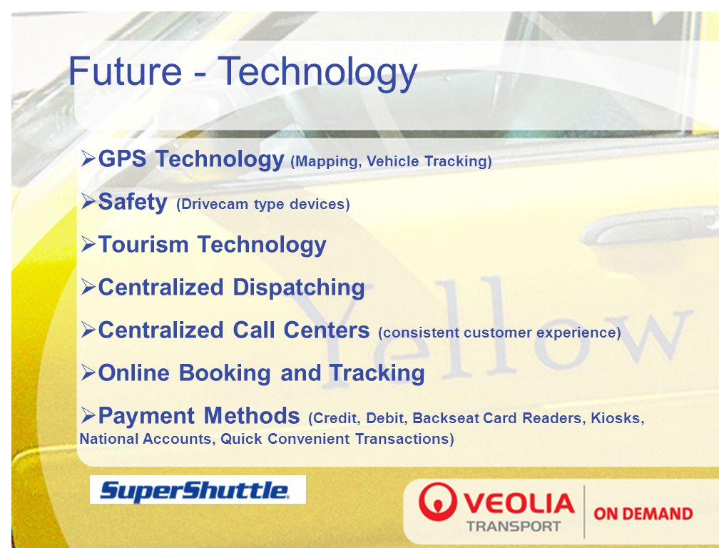 Future - Technology  GPS Technology (Mapping, Vehicle Tracking)  Safety (Drivecam type devices)  Tourism Technology  Centralized Dispatching  Centralized Call Centers (consistent customer experience)  Online Booking and Tracking  Payment Methods (Credit, Debit, Backseat Card Readers, Kiosks, National Accounts, Quick Convenient Transactions)