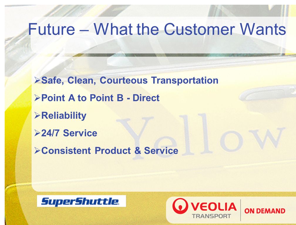 Future – What the Customer Wants  Safe, Clean, Courteous Transportation  Point A to Point B - Direct  Reliability  24/7 Service  Consistent Product & Service