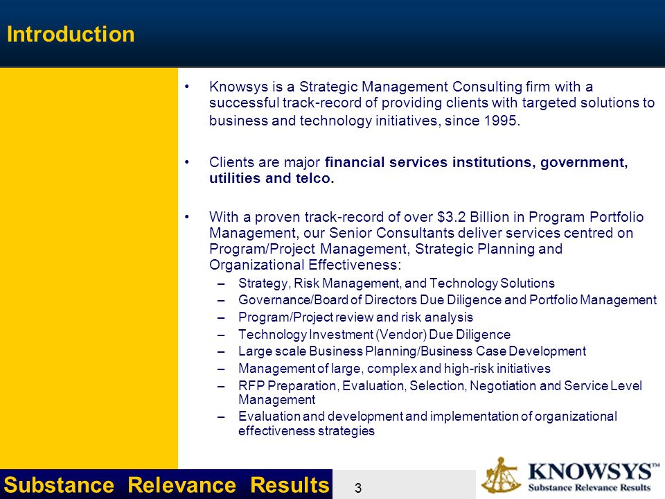 Substance Relevance Results 3 Introduction Knowsys is a Strategic Management Consulting firm with a successful track-record of providing clients with targeted solutions to business and technology initiatives, since 1995.