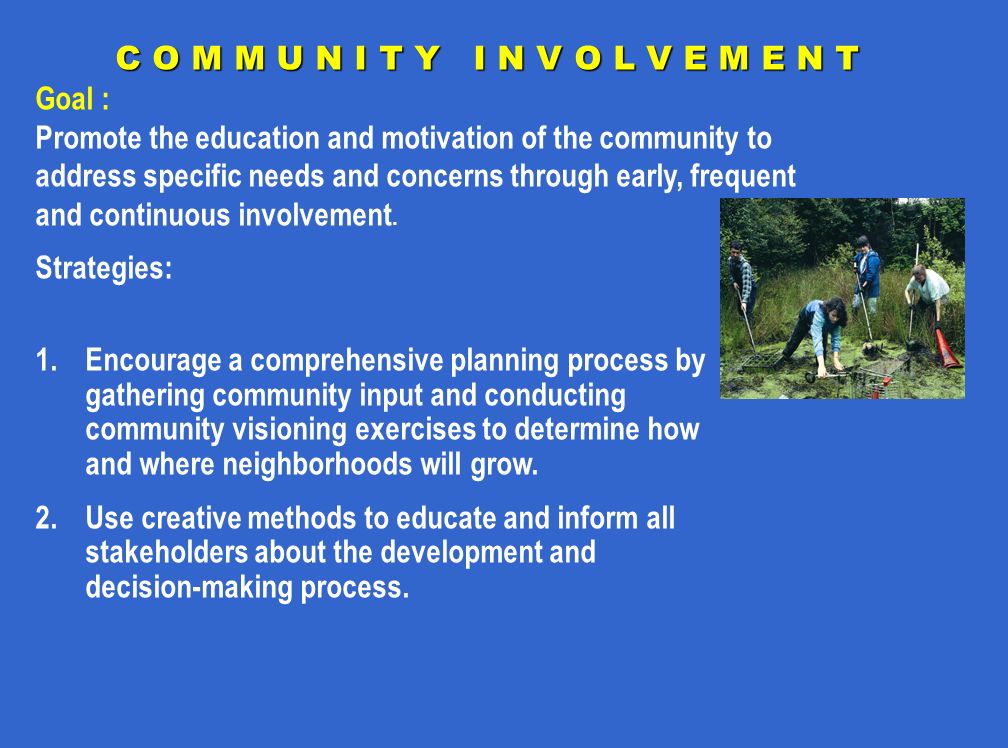 C O M M U N I T Y I N V O L V E M E N T Goal : Promote the education and motivation of the community to address specific needs and concerns through early, frequent and continuous involvement.