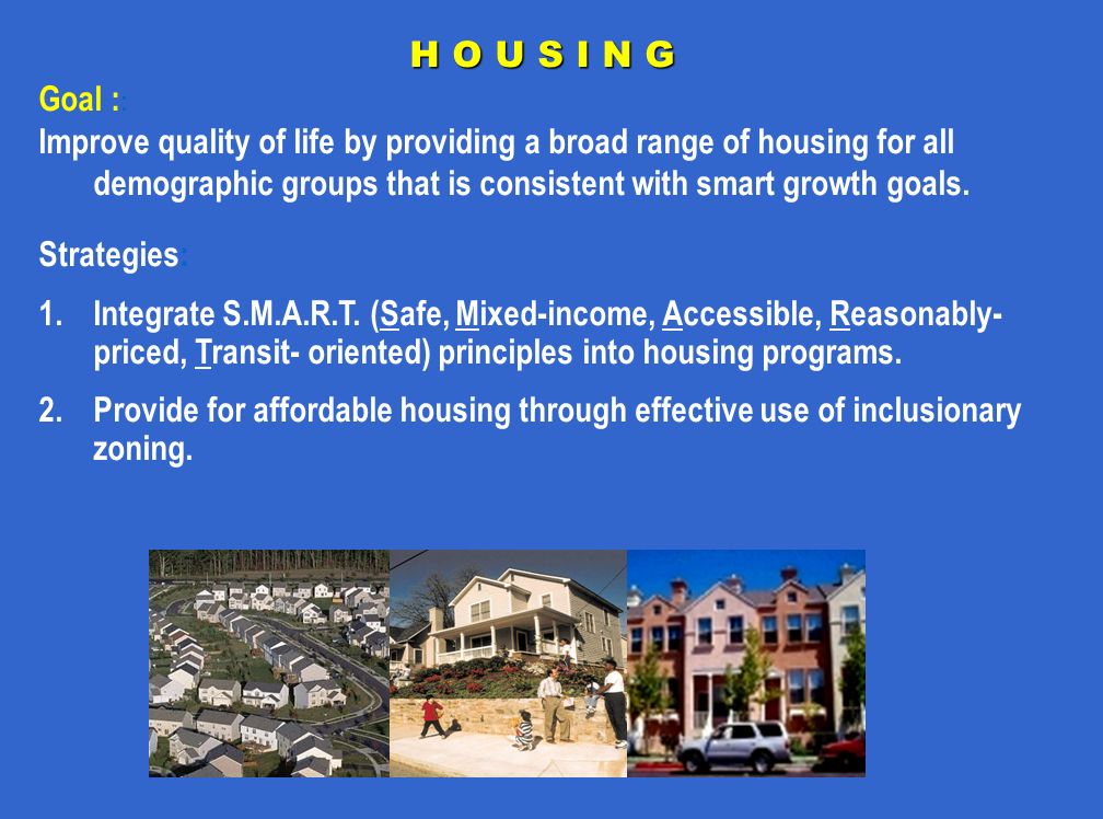 H O U S I N G Goal : : Improve quality of life by providing a broad range of housing for all demographic groups that is consistent with smart growth goals.