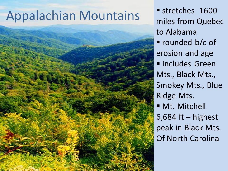 Appalachian Mountains  stretches 1600 miles from Quebec to Alabama  rounded b/c of erosion and age  Includes Green Mts., Black Mts., Smokey Mts., Blue Ridge Mts.