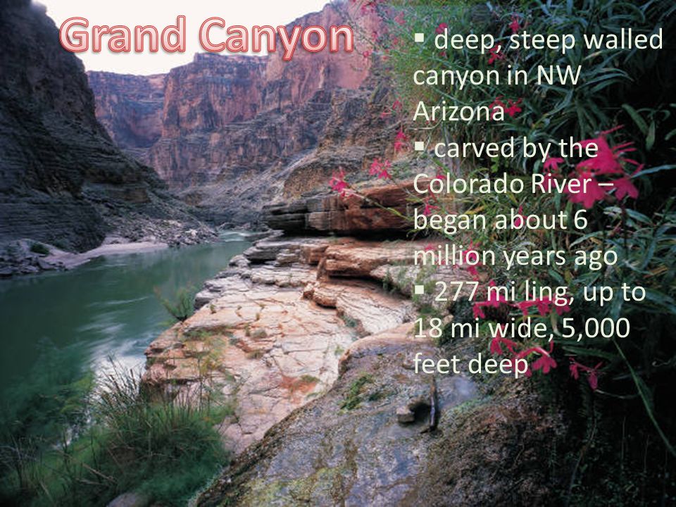  deep, steep walled canyon in NW Arizona  carved by the Colorado River – began about 6 million years ago  277 mi ling, up to 18 mi wide, 5,000 feet deep