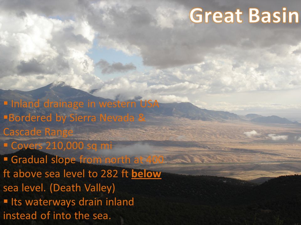  Inland drainage in western USA  Bordered by Sierra Nevada & Cascade Range  Covers 210,000 sq mi  Gradual slope from north at 400 ft above sea level to 282 ft below sea level.