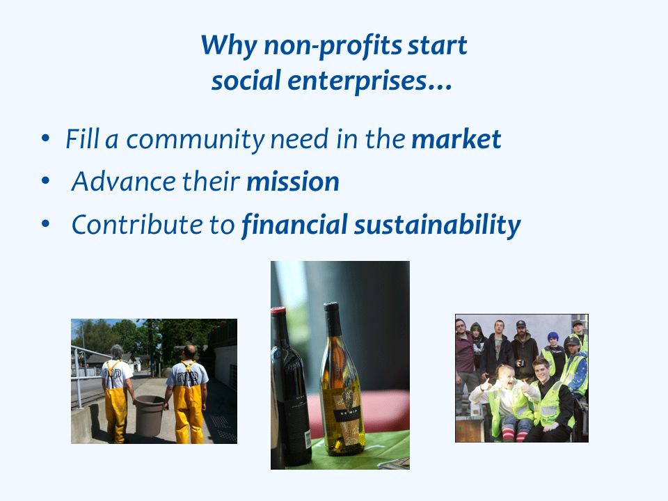 Why non-profits start social enterprises… Fill a community need in the market Advance their mission Contribute to financial sustainability