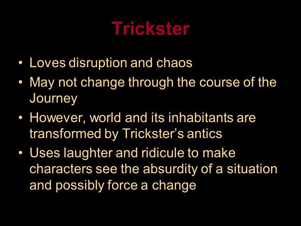 Trickster Loves disruption and chaos May not change through the course of the Journey However, world and its inhabitants are transformed by Trickster’s antics Uses laughter and ridicule to make characters see the absurdity of a situation and possibly force a change