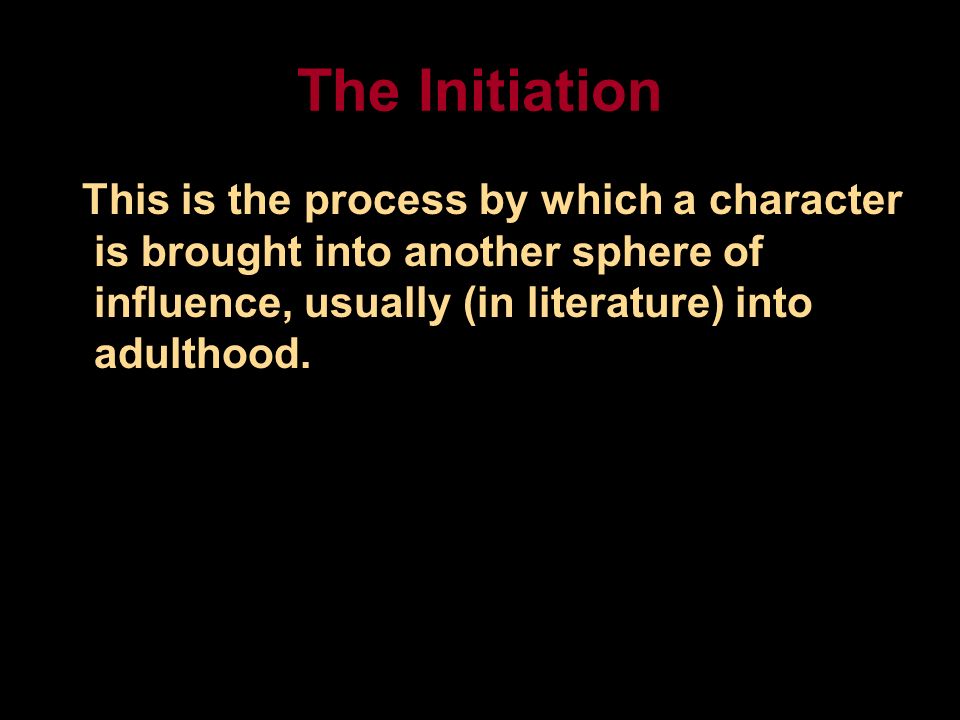 The Initiation This is the process by which a character is brought into another sphere of influence, usually (in literature) into adulthood.