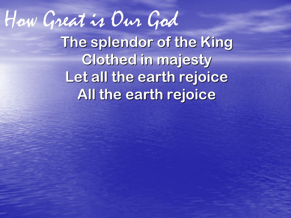 How Great is Our God The splendor of the King Clothed in majesty Let all the earth rejoice All the earth rejoice