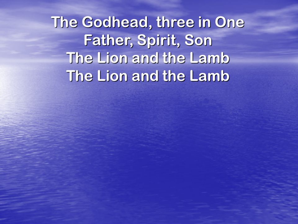 The Godhead, three in One Father, Spirit, Son The Lion and the Lamb