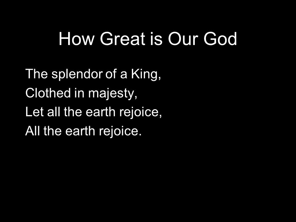 How Great is Our God The splendor of a King, Clothed in majesty, Let all the earth rejoice, All the earth rejoice.