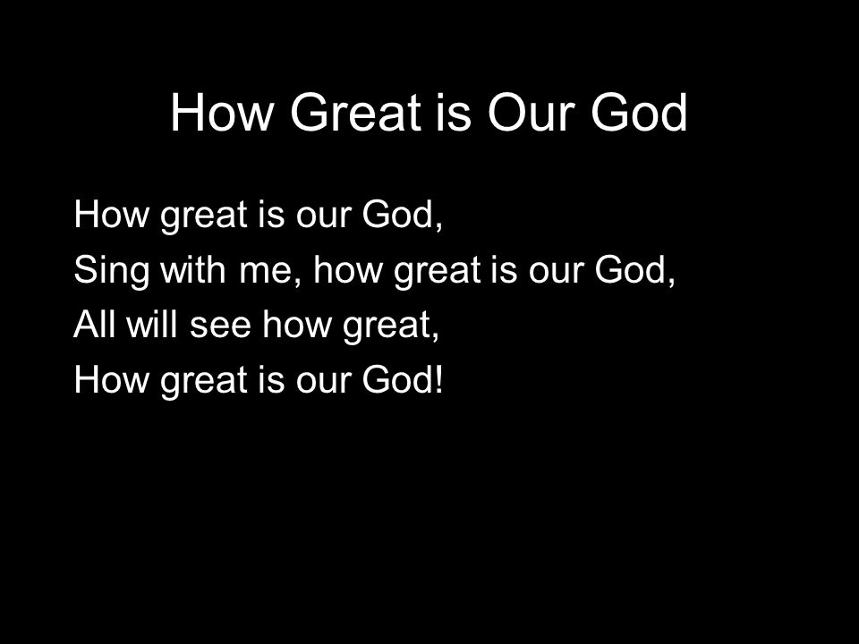 How Great is Our God How great is our God, Sing with me, how great is our God, All will see how great, How great is our God!