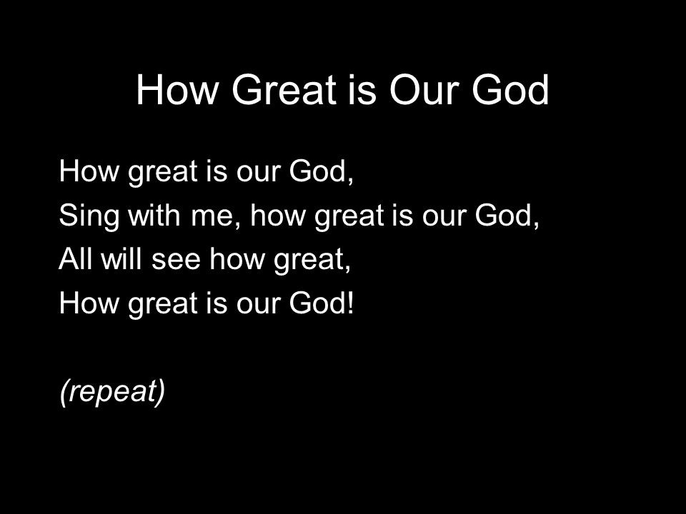 How Great is Our God How great is our God, Sing with me, how great is our God, All will see how great, How great is our God.