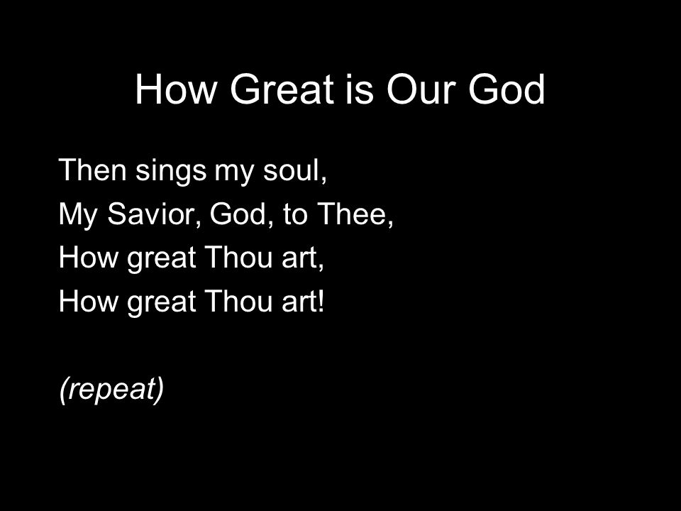 How Great is Our God Then sings my soul, My Savior, God, to Thee, How great Thou art, How great Thou art.